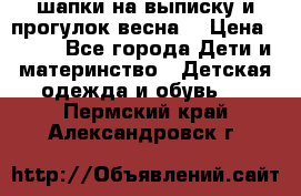 шапки на выписку и прогулок весна  › Цена ­ 500 - Все города Дети и материнство » Детская одежда и обувь   . Пермский край,Александровск г.